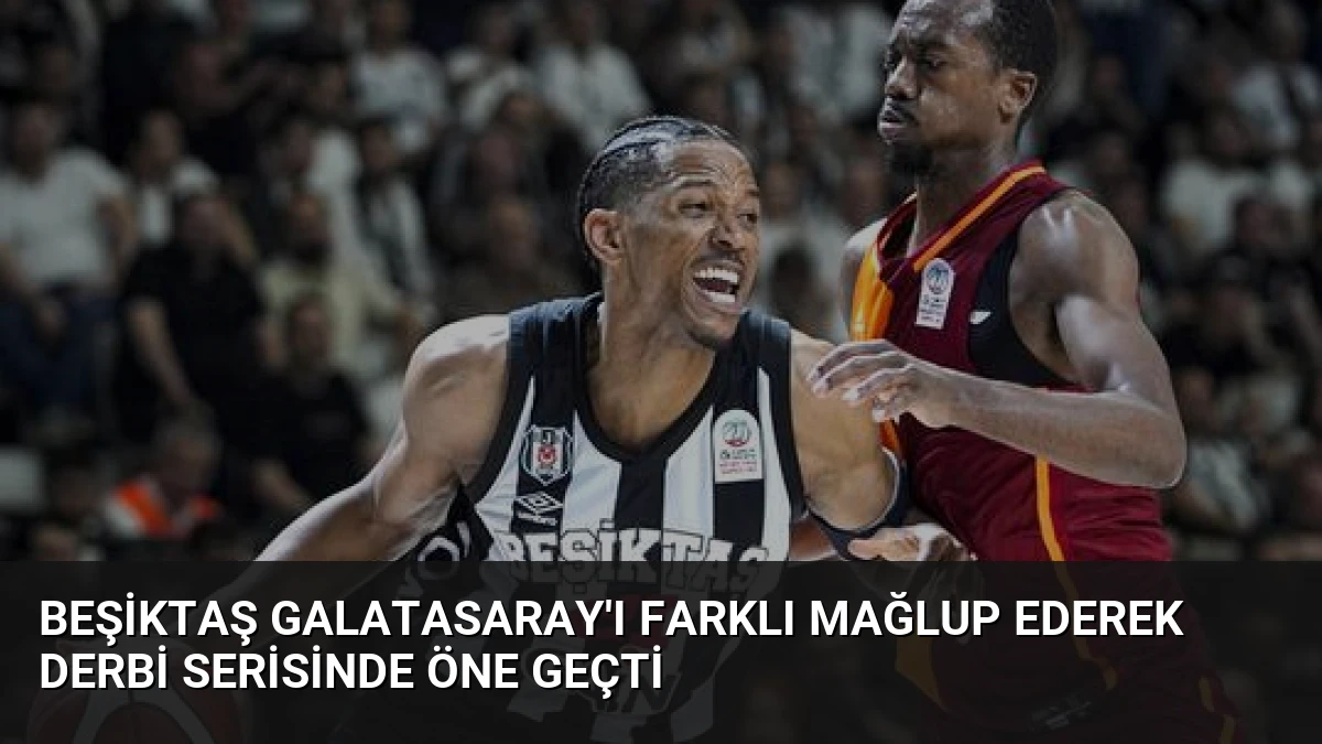 Beşiktaş Galatasaray’ı Farklı Mağlup Ederek Derbi Serisinde Öne Geçti