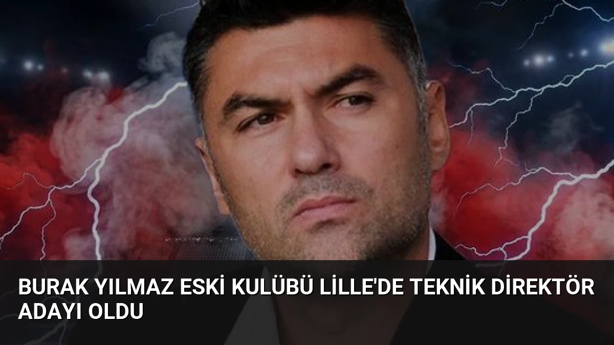 Burak Yılmaz Eski Kulübü Lille’de Teknik Direktör Adayı Oldu