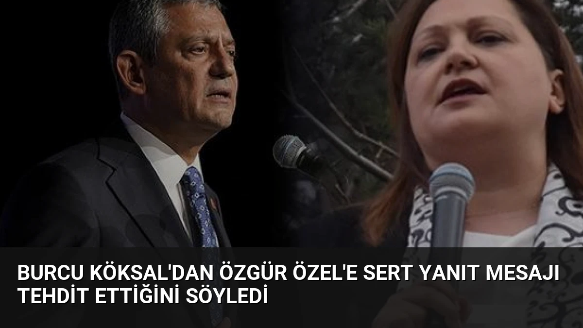 Burcu Köksal’dan Özgür Özel’e Sert Yanıt Mesajı Tehdit Ettiğini Söyledi