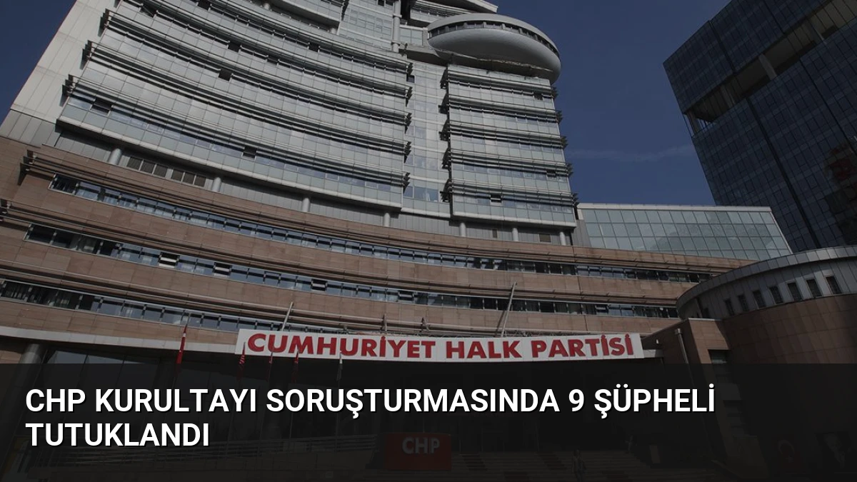 CHP Kurultayı Soruşturmasında 9 Şüpheli Tutuklandı