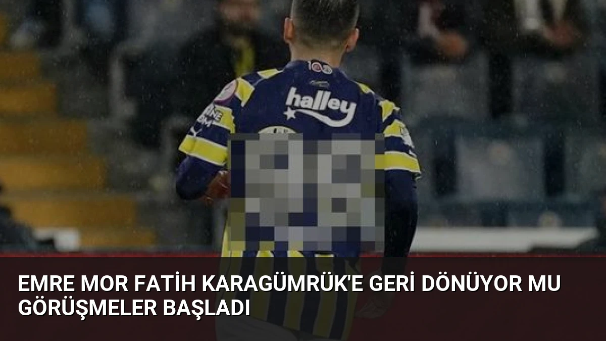 Emre Mor Fatih Karagümrük’e Geri Dönüyor Mu Görüşmeler Başladı