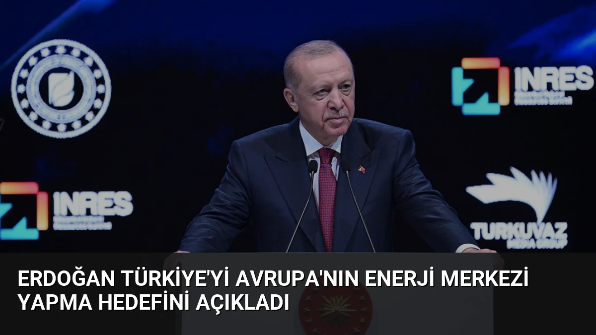 Erdoğan Türkiye’yi Avrupa’nın Enerji Merkezi Yapma Hedefini Açıkladı