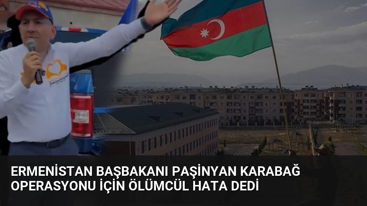 Ermenistan Başbakanı Paşinyan Karabağ Operasyonu İçin Ölümcül Hata Dedi