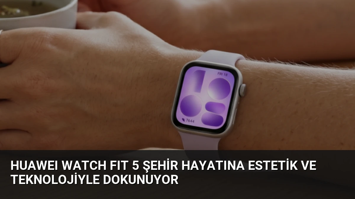 HUAWEI WATCH FIT 5 Şehir Hayatına Estetik ve Teknolojiyle Dokunuyor