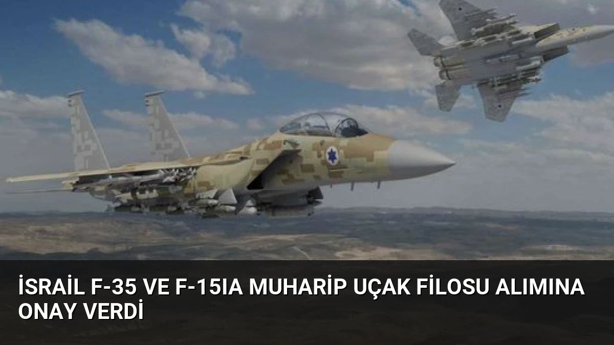 İsrail F-35 ve F-15IA Muharip Uçak Filosu Alımına Onay Verdi