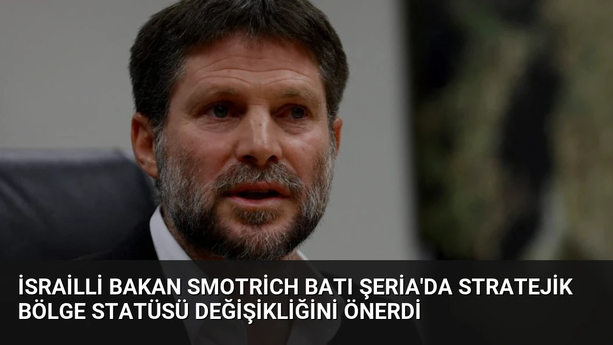 İsrailli Bakan Smotrich Batı Şeria’da Stratejik Bölge Statüsü Değişikliğini Önerdi