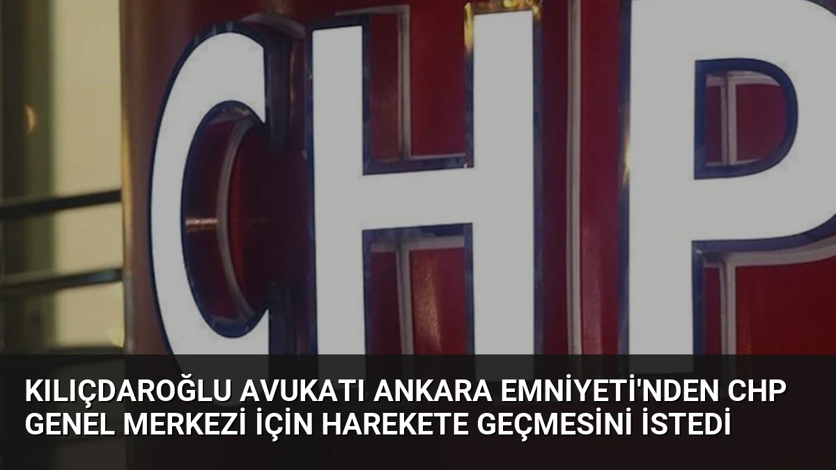 Kılıçdaroğlu Avukatı Ankara Emniyeti’nden CHP Genel Merkezi İçin Harekete Geçmesini İstedi