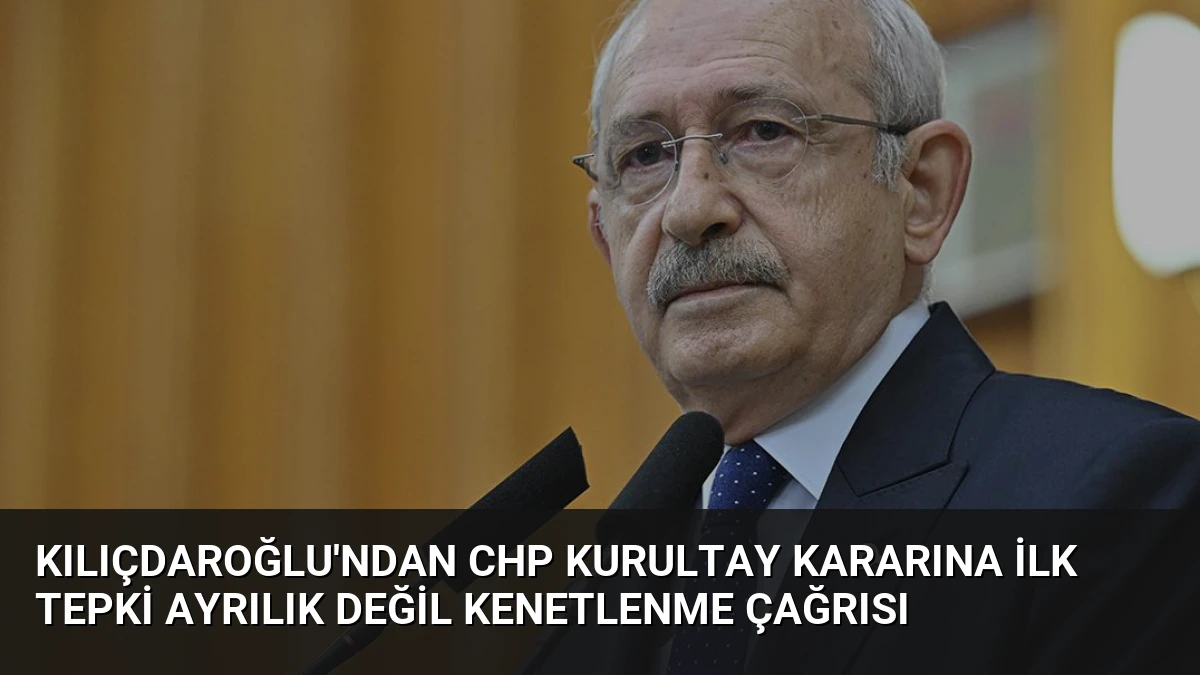 Kılıçdaroğlu’ndan CHP Kurultay Kararına İlk Tepki Ayrılık Değil Kenetlenme Çağrısı