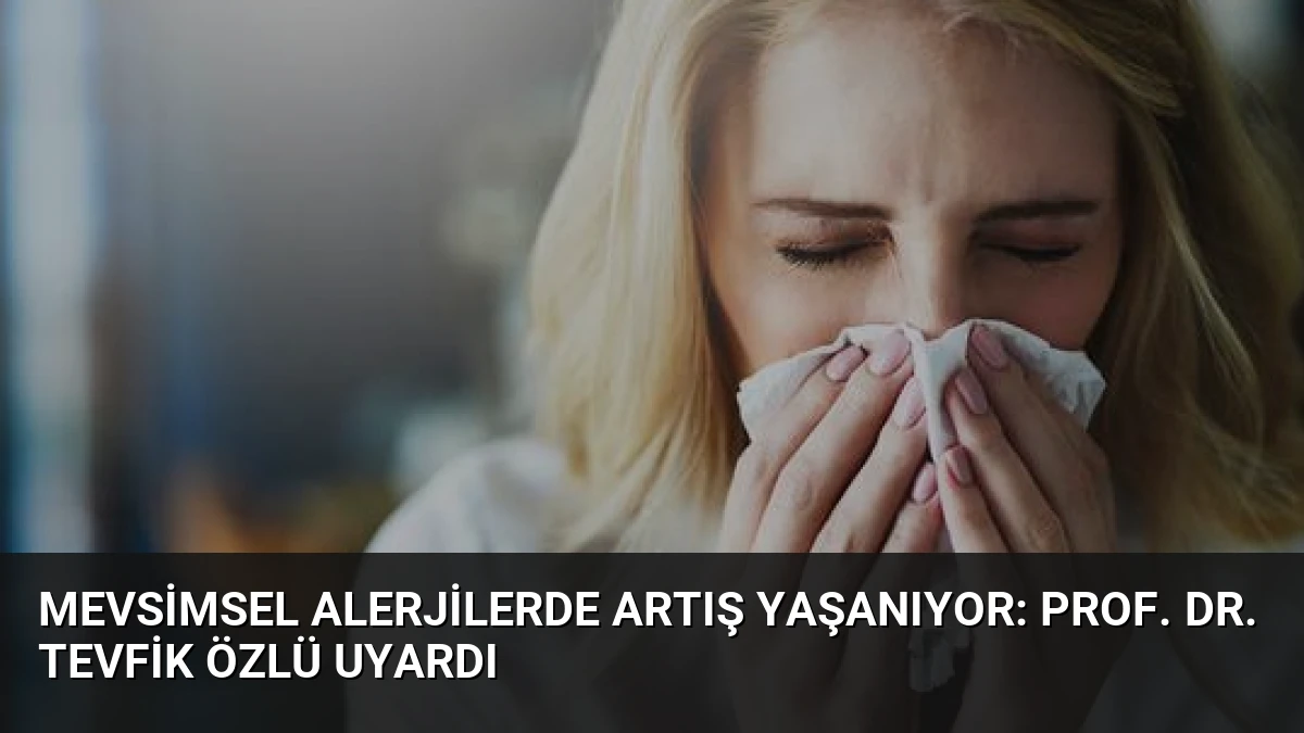 Mevsimsel Alerjilerde Artış Yaşanıyor: Prof. Dr. Tevfik Özlü Uyardı