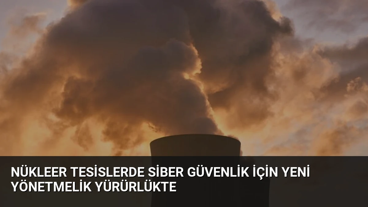 Nükleer Tesislerde Siber Güvenlik İçin Yeni Yönetmelik Yürürlükte