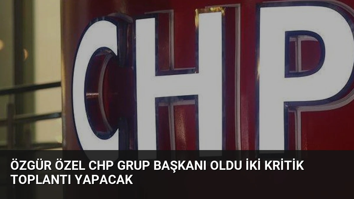Özgür Özel CHP Grup Başkanı Oldu İki Kritik Toplantı Yapacak