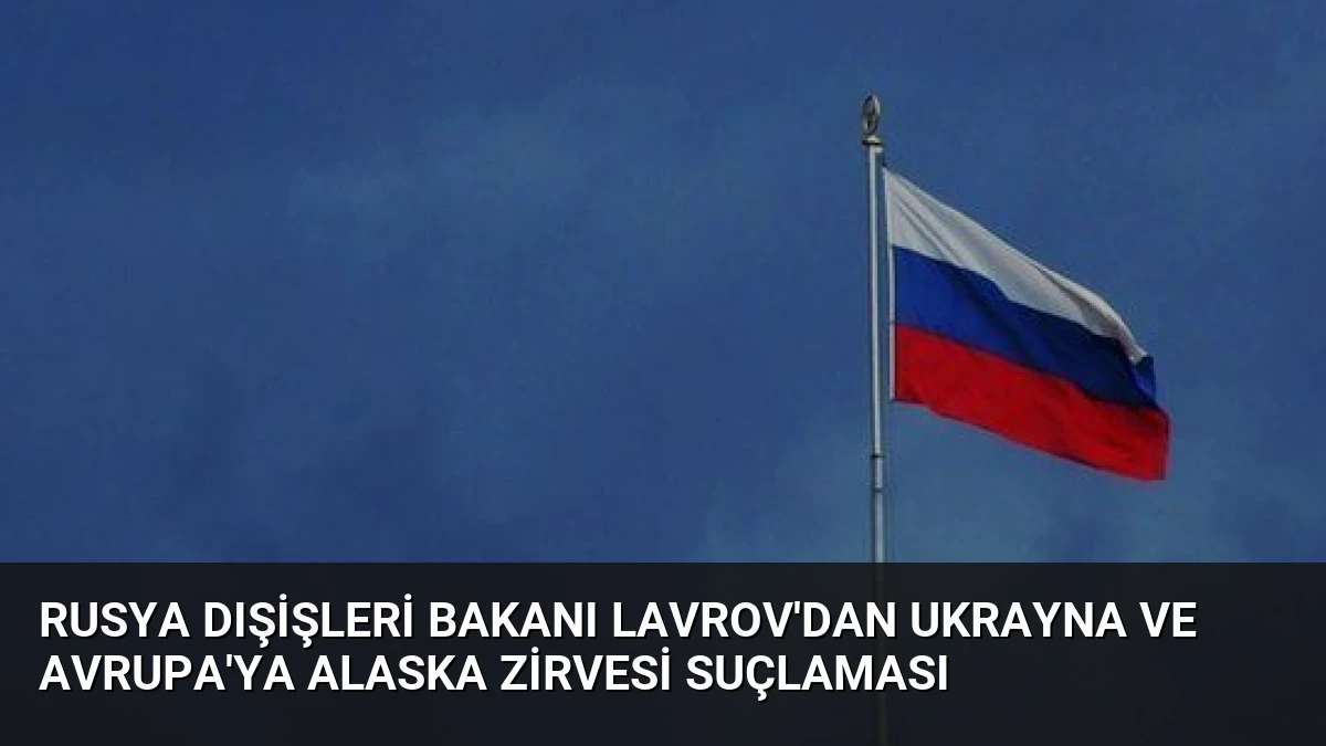 Rusya Dışişleri Bakanı Lavrov’dan Ukrayna ve Avrupa’ya Alaska Zirvesi Suçlaması