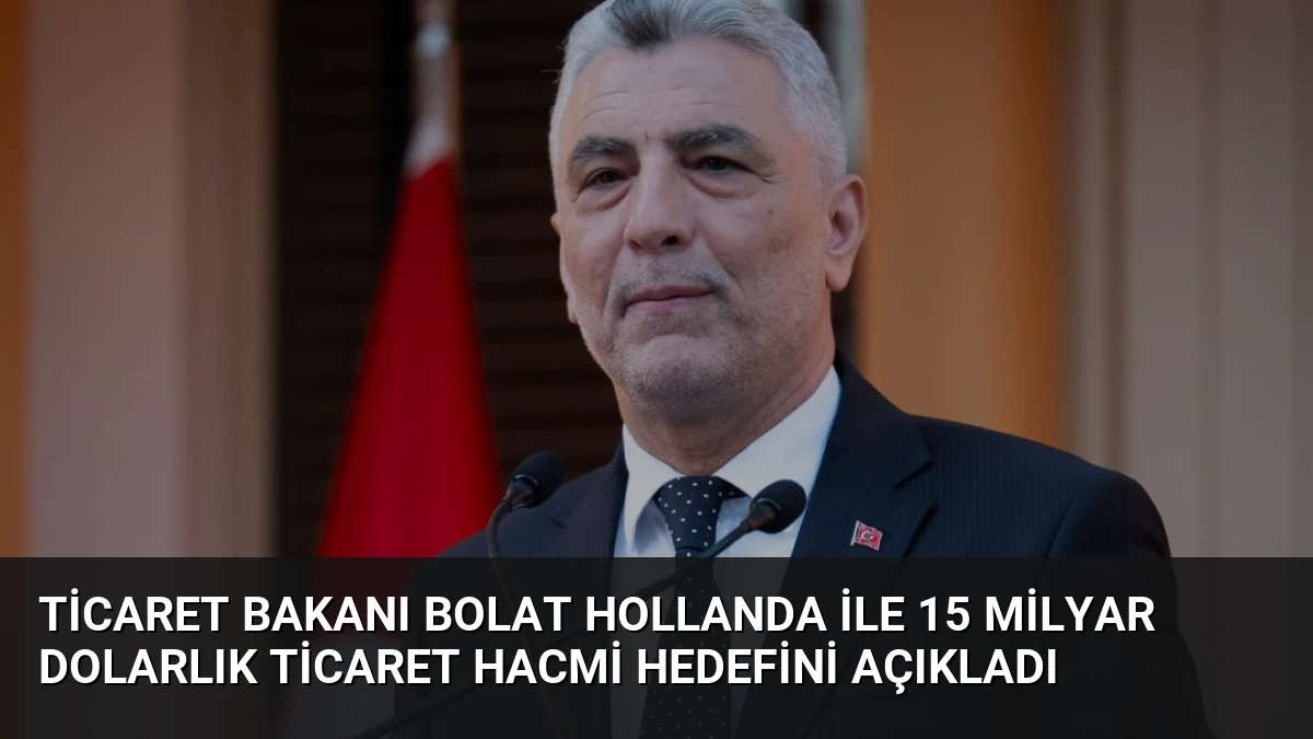 Ticaret Bakanı Bolat Hollanda ile 15 Milyar Dolarlık Ticaret Hacmi Hedefini Açıkladı