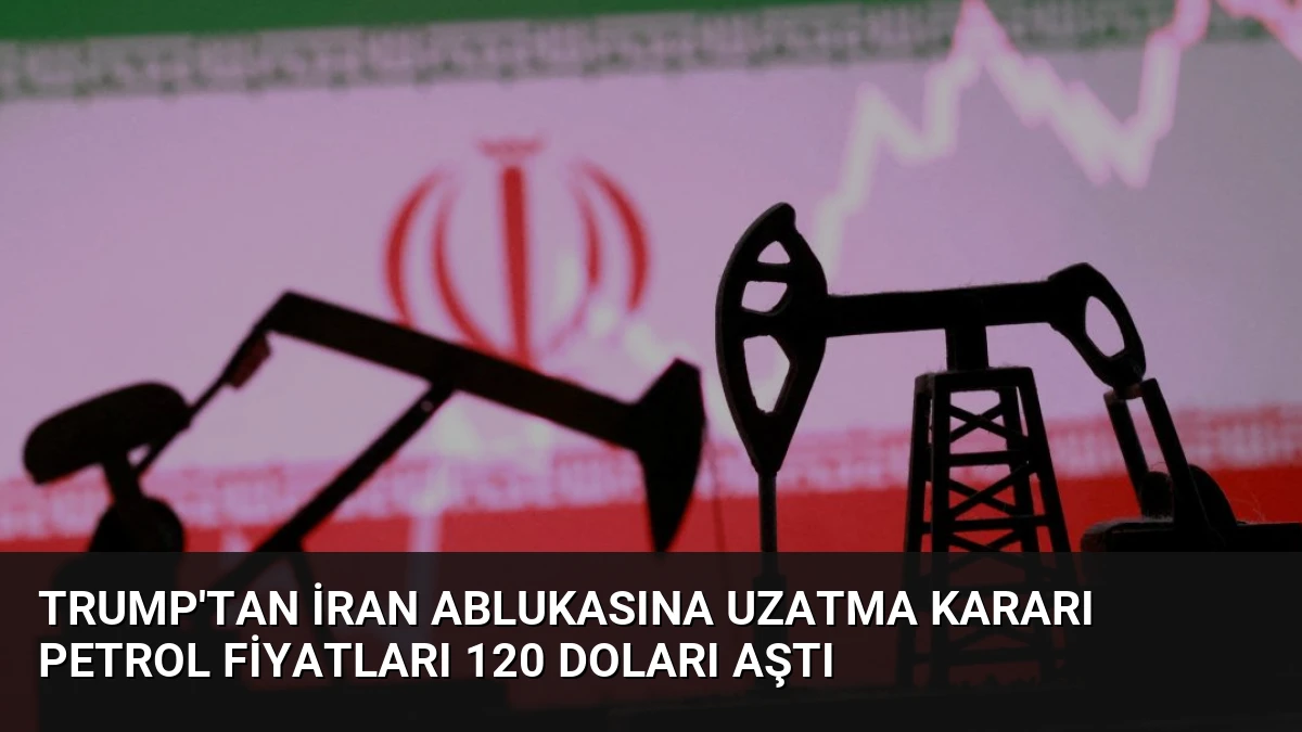 Trump’tan İran Ablukasına Uzatma Kararı Petrol Fiyatları 120 Doları Aştı