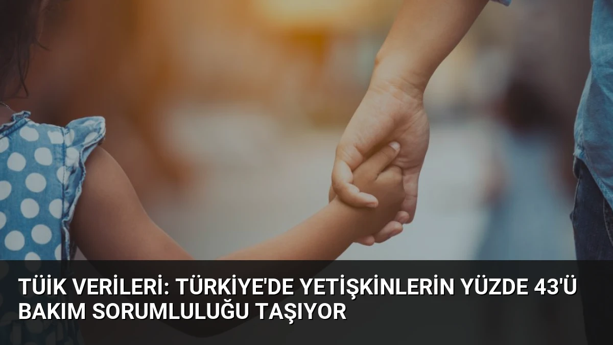 TÜİK Verileri: Türkiye’de Yetişkinlerin Yüzde 43’ü Bakım Sorumluluğu Taşıyor