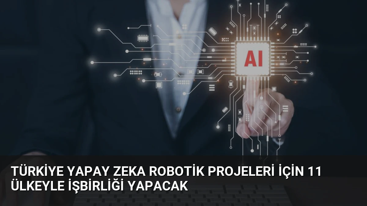 Türkiye Yapay Zeka Robotik Projeleri İçin 11 Ülkeyle İşbirliği Yapacak