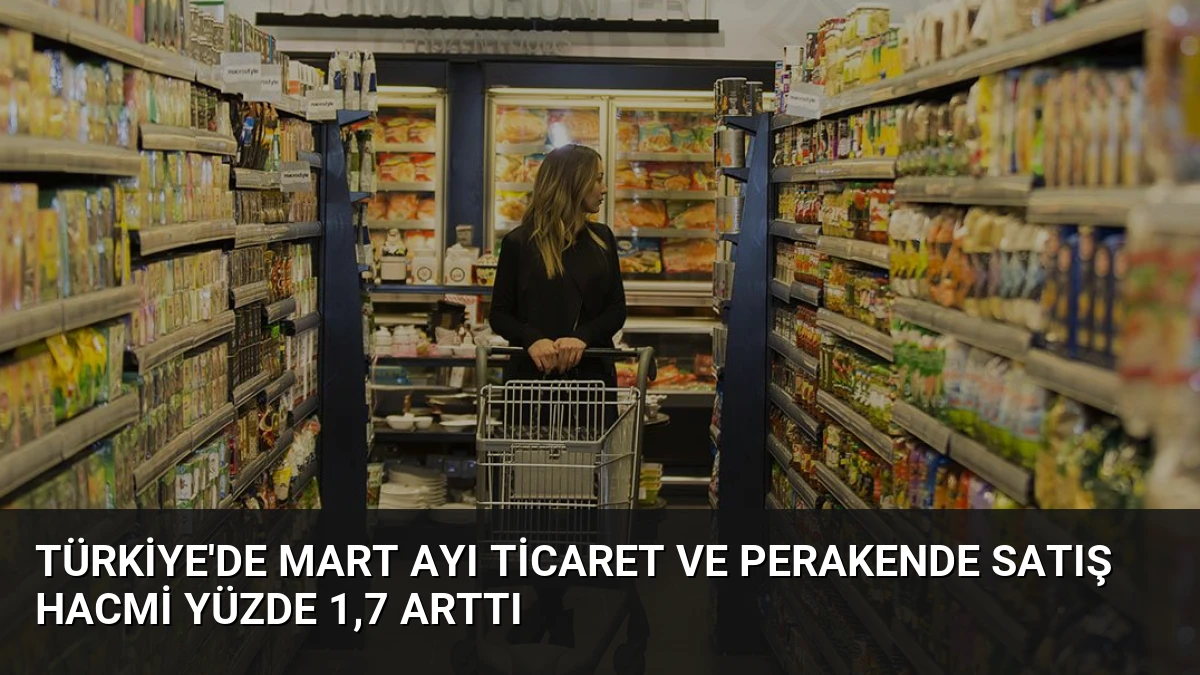 Türkiye’de Mart Ayı Ticaret ve Perakende Satış Hacmi Yüzde 1,7 Arttı