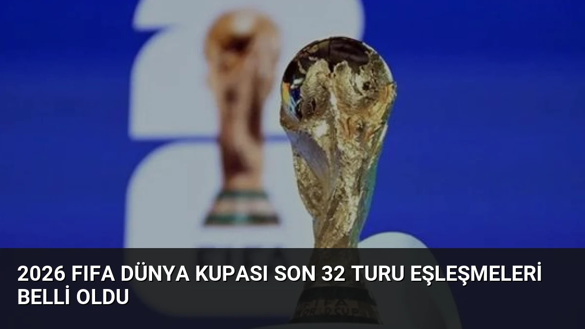 2026 FIFA Dünya Kupası Son 32 Turu Eşleşmeleri Belli Oldu