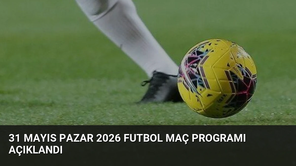 31 Mayıs Pazar 2026 Futbol Maç Programı Açıklandı
