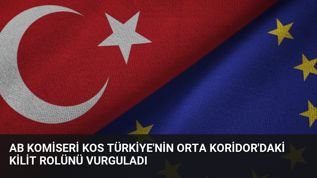 AB Komiseri Kos Türkiye’nin Orta Koridor’daki Kilit Rolünü Vurguladı
