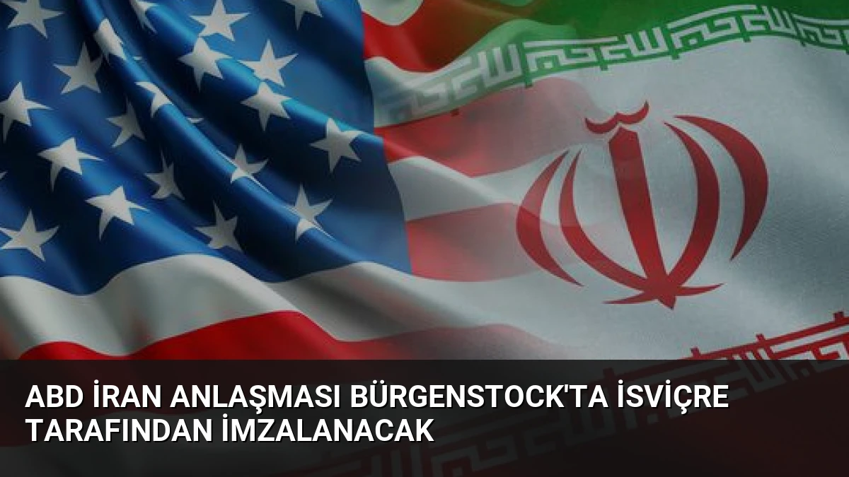 ABD İran Anlaşması Bürgenstock’ta İsviçre Tarafından İmzalanacak