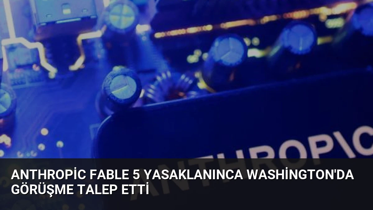 Anthropic Fable 5 Yasaklanınca Washington’da Görüşme Talep Etti