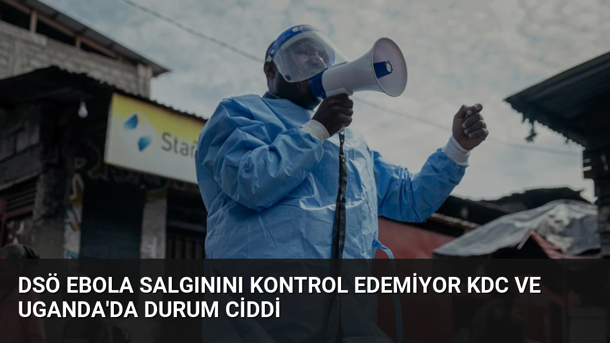 DSÖ Ebola Salgınını Kontrol Edemiyor KDC ve Uganda’da Durum Ciddi