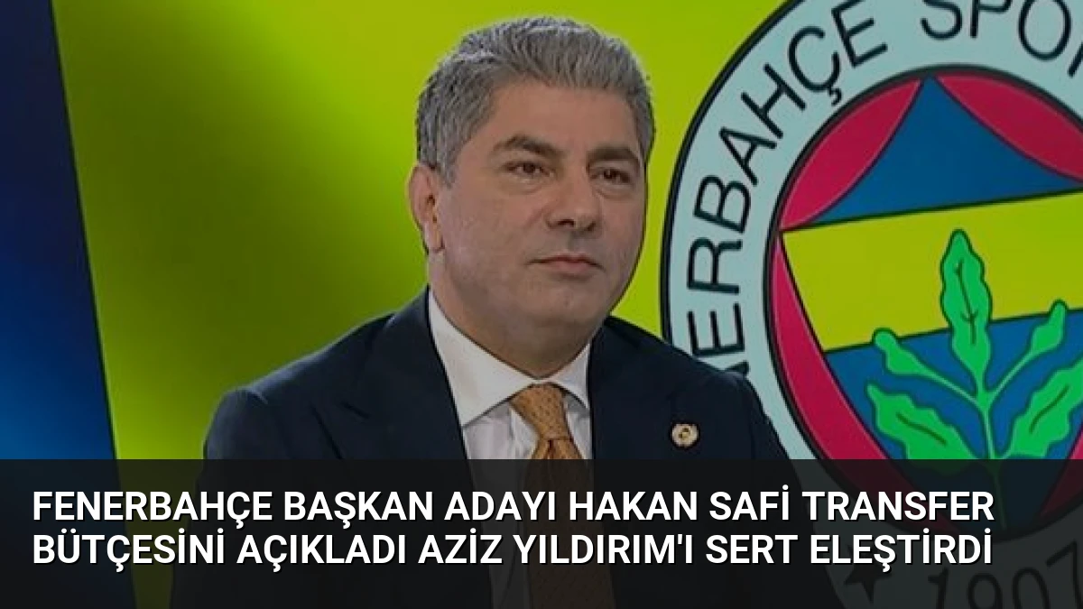 Fenerbahçe Başkan Adayı Hakan Safi Transfer Bütçesini Açıkladı Aziz Yıldırım’ı Sert Eleştirdi