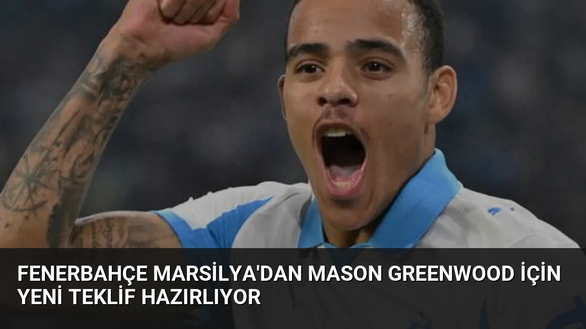 Fenerbahçe Marsilya’dan Mason Greenwood İçin Yeni Teklif Hazırlıyor