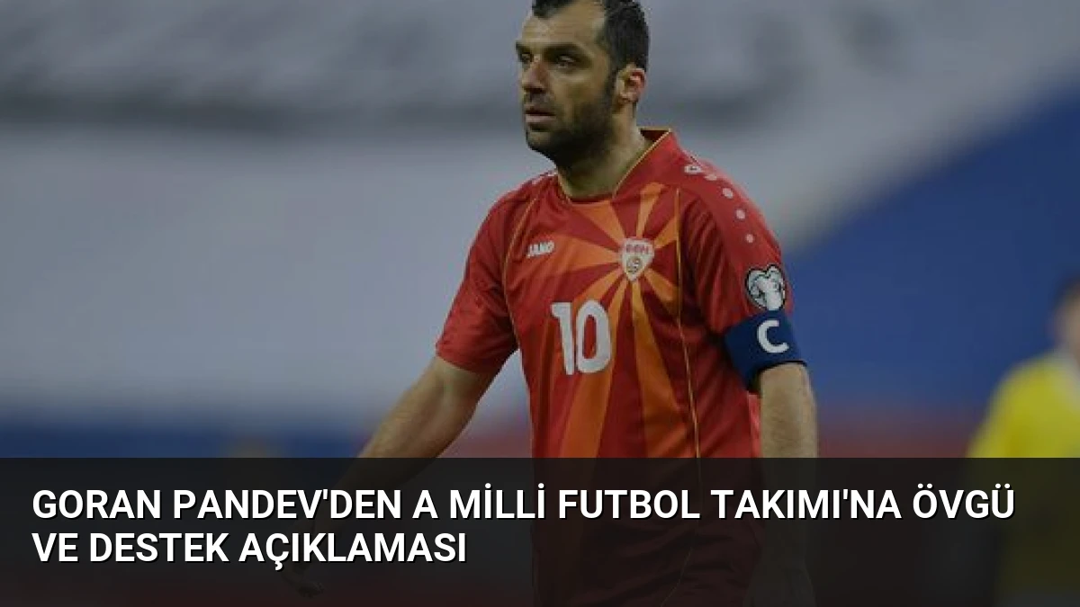 Goran Pandev’den A Milli Futbol Takımı’na Övgü ve Destek Açıklaması