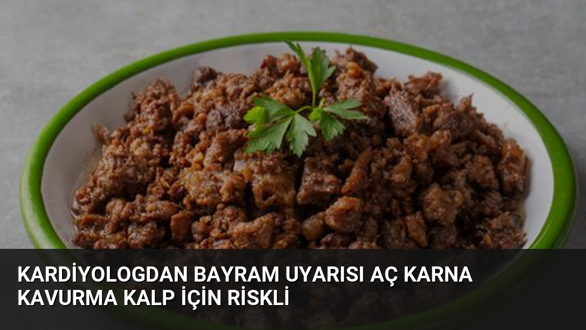 Kardiyologdan Bayram Uyarısı Aç Karna Kavurma Kalp İçin Riskli