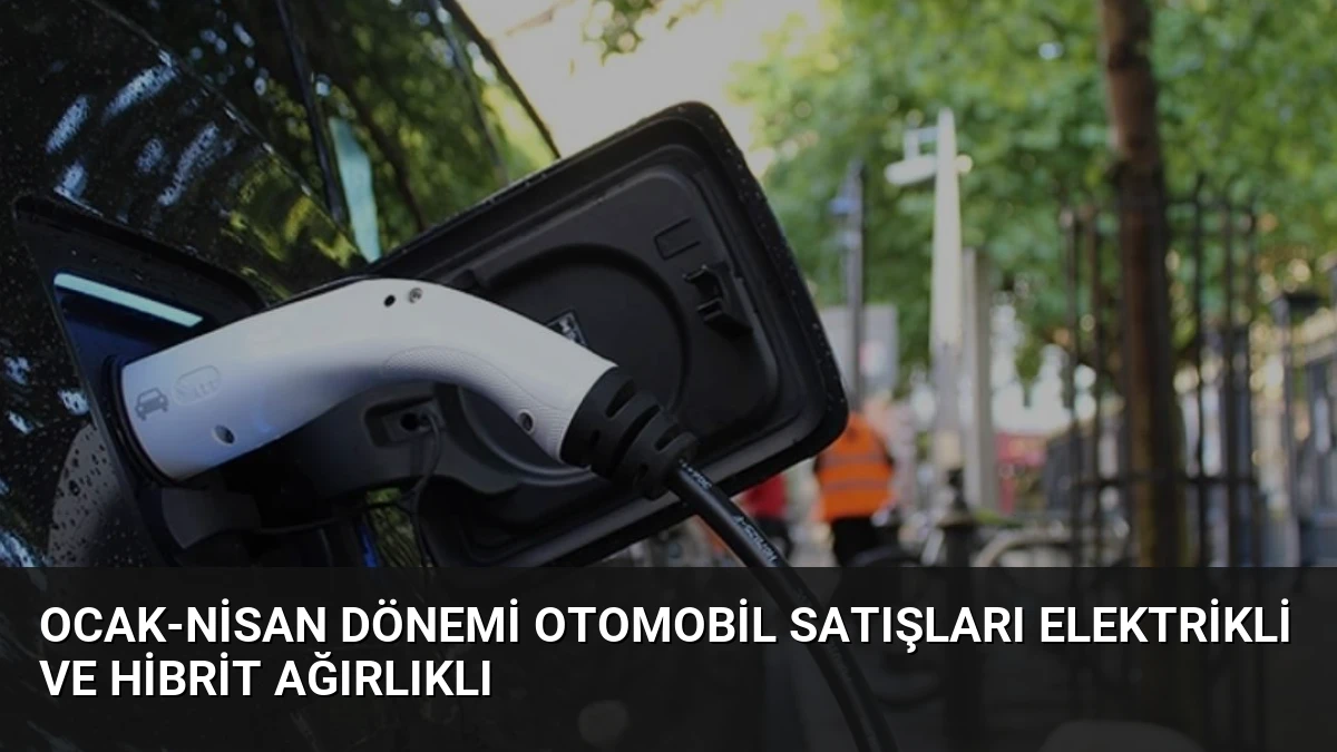 Ocak-Nisan Dönemi Otomobil Satışları Elektrikli ve Hibrit Ağırlıklı
