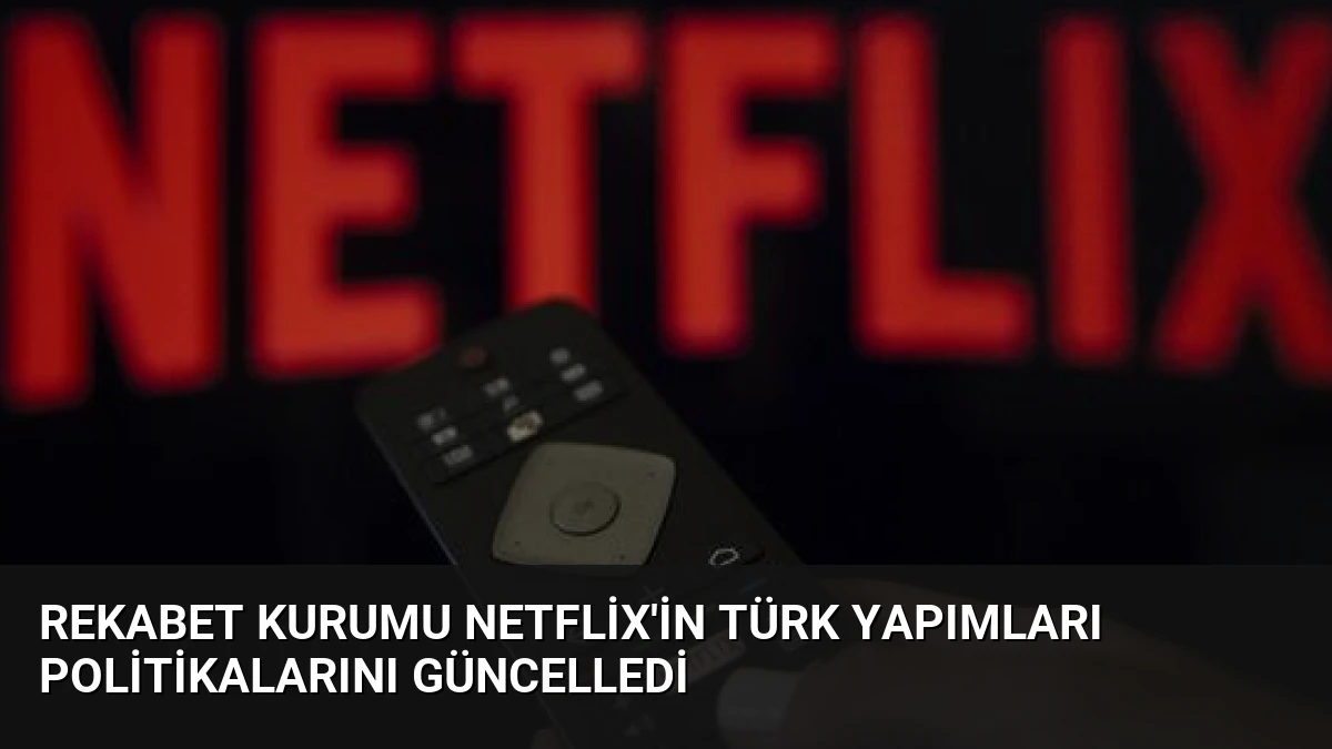 Rekabet Kurumu Netflix’in Türk Yapımları Politikalarını Güncelledi