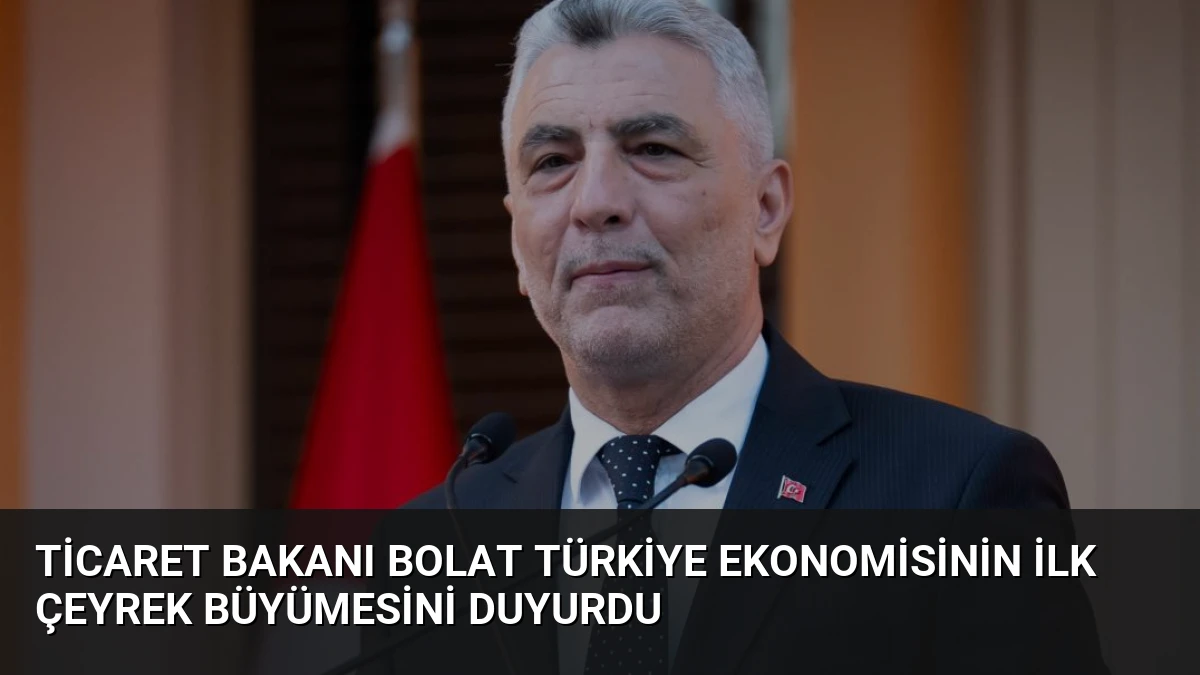 Ticaret Bakanı Bolat Türkiye ekonomisinin ilk çeyrek büyümesini duyurdu