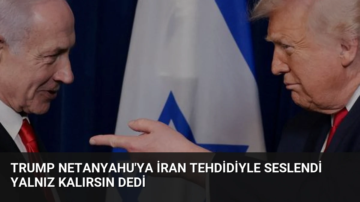 Trump Netanyahu’ya İran Tehdidiyle Seslendi Yalnız Kalırsın Dedi