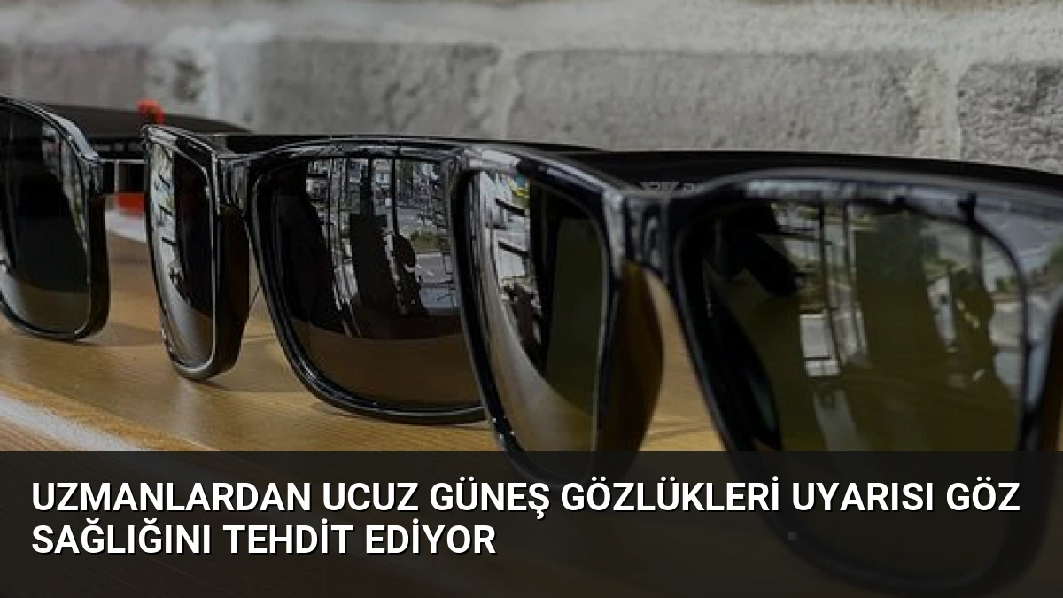 Uzmanlardan Ucuz Güneş Gözlükleri Uyarısı Göz Sağlığını Tehdit Ediyor