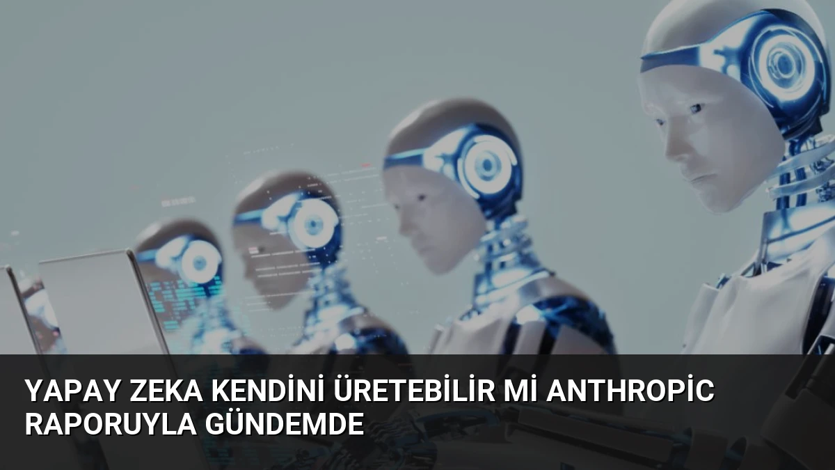 Yapay Zeka Kendini Üretebilir Mi Anthropic Raporuyla Gündemde