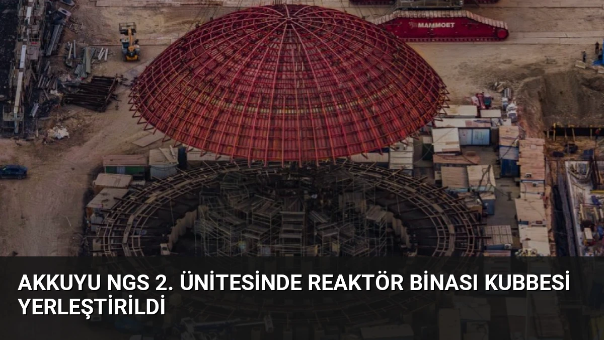 Akkuyu NGS 2. Ünitesinde Reaktör Binası Kubbesi Yerleştirildi
