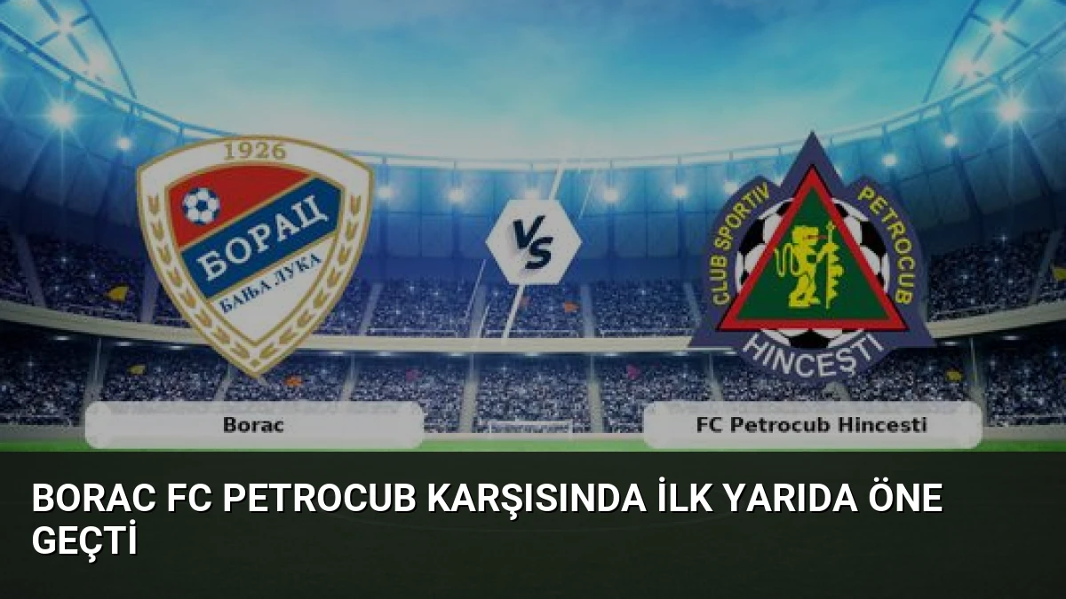 Borac FC Petrocub Karşısında İlk Yarıda Öne Geçti