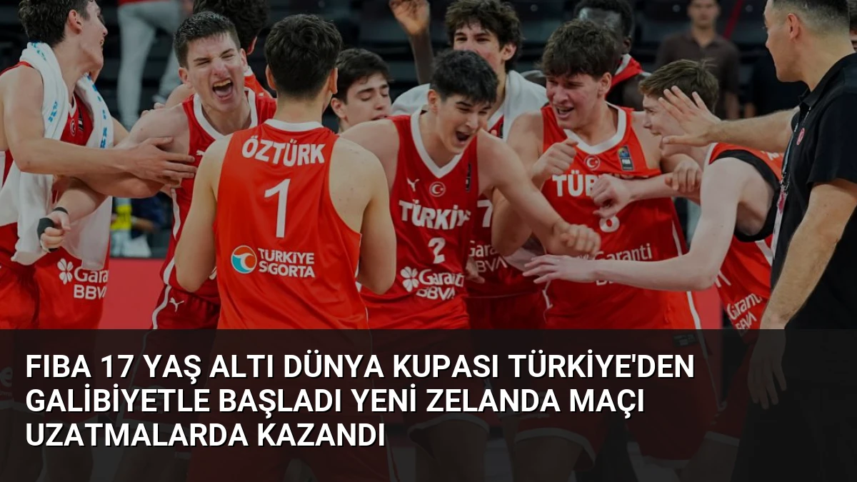 FIBA 17 Yaş Altı Dünya Kupası Türkiye’den Galibiyetle Başladı Yeni Zelanda Maçı Uzatmalarda Kazandı