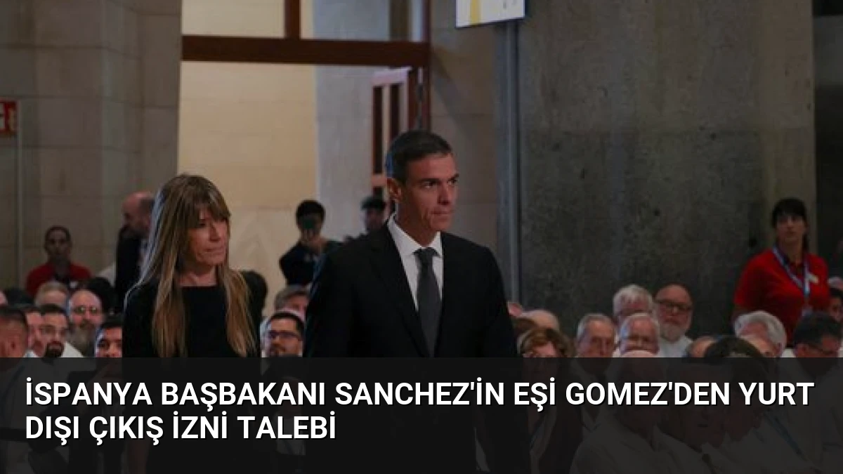 İspanya Başbakanı Sanchez’in Eşi Gomez’den Yurt Dışı Çıkış İzni Talebi