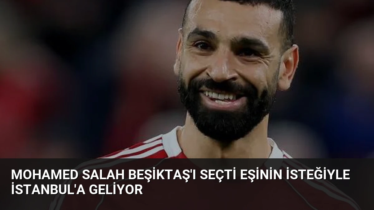 Mohamed Salah Beşiktaş’ı Seçti Eşinin İsteğiyle İstanbul’a Geliyor