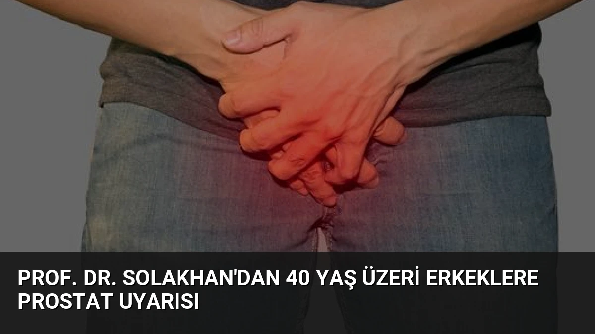 Prof. Dr. Solakhan’dan 40 Yaş Üzeri Erkeklere Prostat Uyarısı