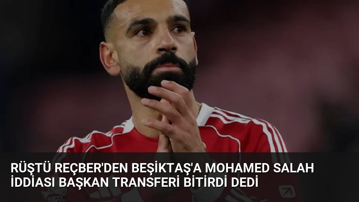 Rüştü Reçber’den Beşiktaş’a Mohamed Salah İddiası Başkan Transferi Bitirdi Dedi