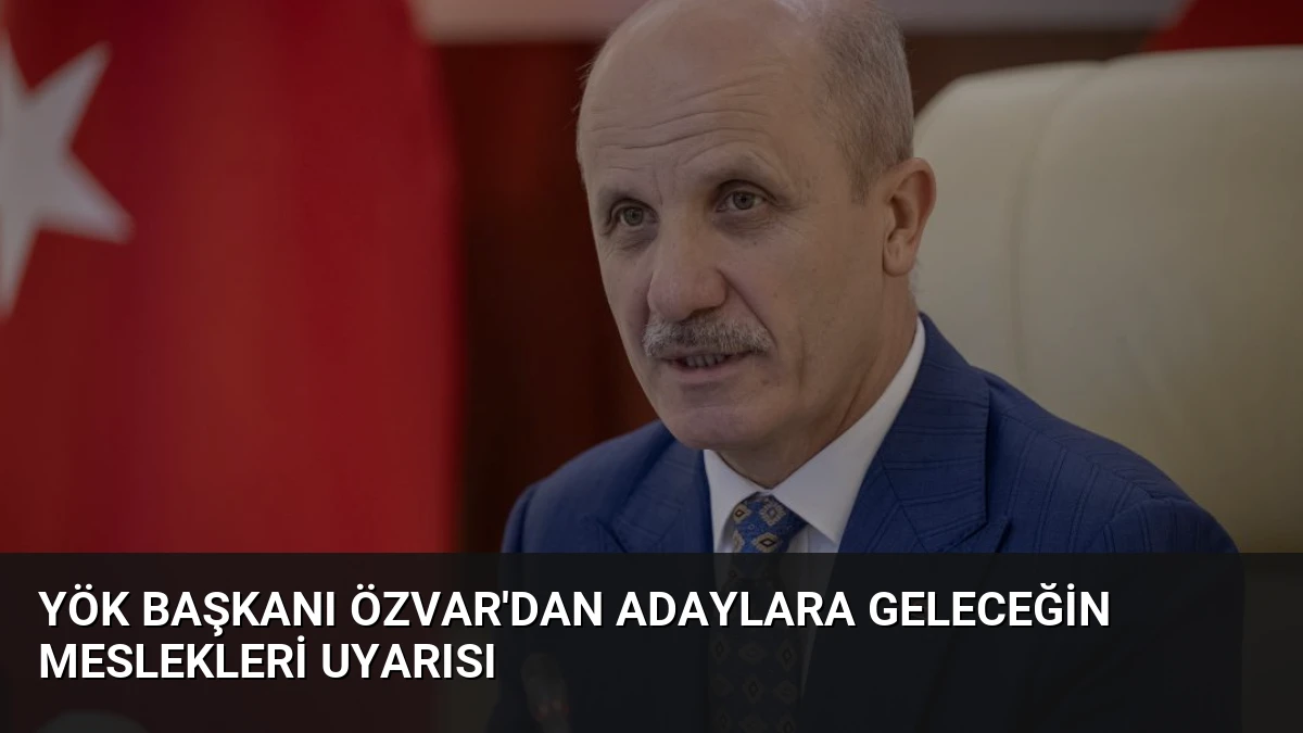 YÖK Başkanı Özvar’dan Adaylara Geleceğin Meslekleri Uyarısı
