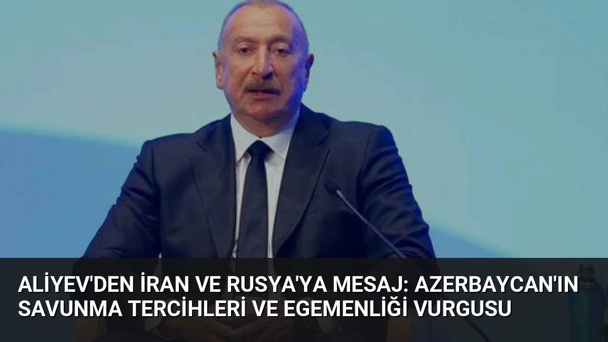 Aliyev’den İran ve Rusya’ya Mesaj: Azerbaycan’ın Savunma Tercihleri ve Egemenliği Vurgusu