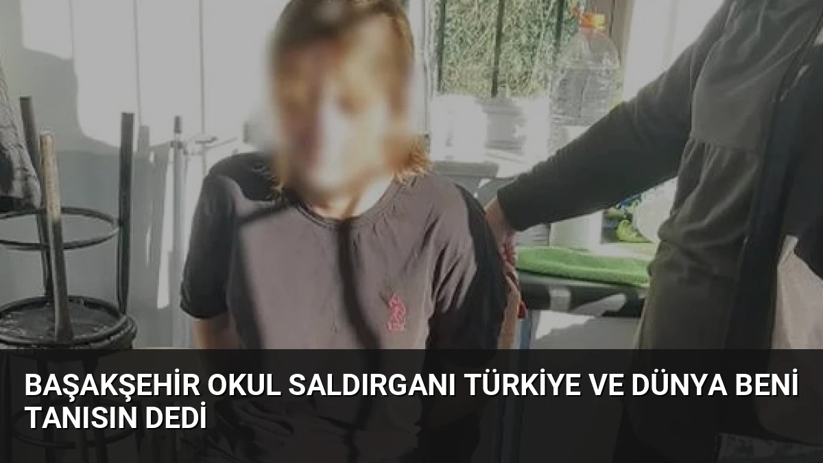 Başakşehir Okul Saldırganı Türkiye ve Dünya Beni Tanısın Dedi