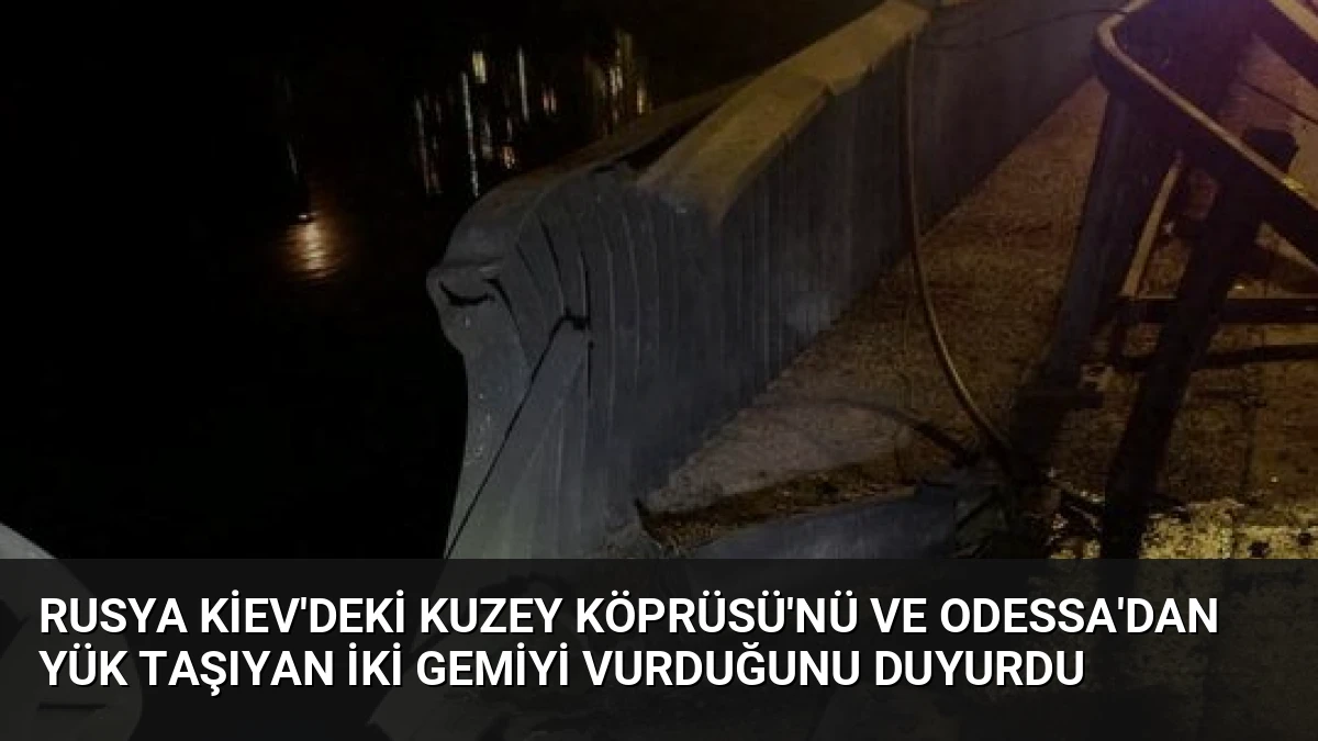 Rusya Kiev’deki Kuzey Köprüsü’nü ve Odessa’dan Yük Taşıyan İki Gemiyi Vurduğunu Duyurdu