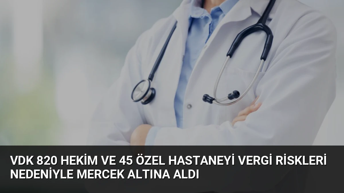 VDK 820 Hekim ve 45 Özel Hastaneyi Vergi Riskleri Nedeniyle Mercek Altına Aldı