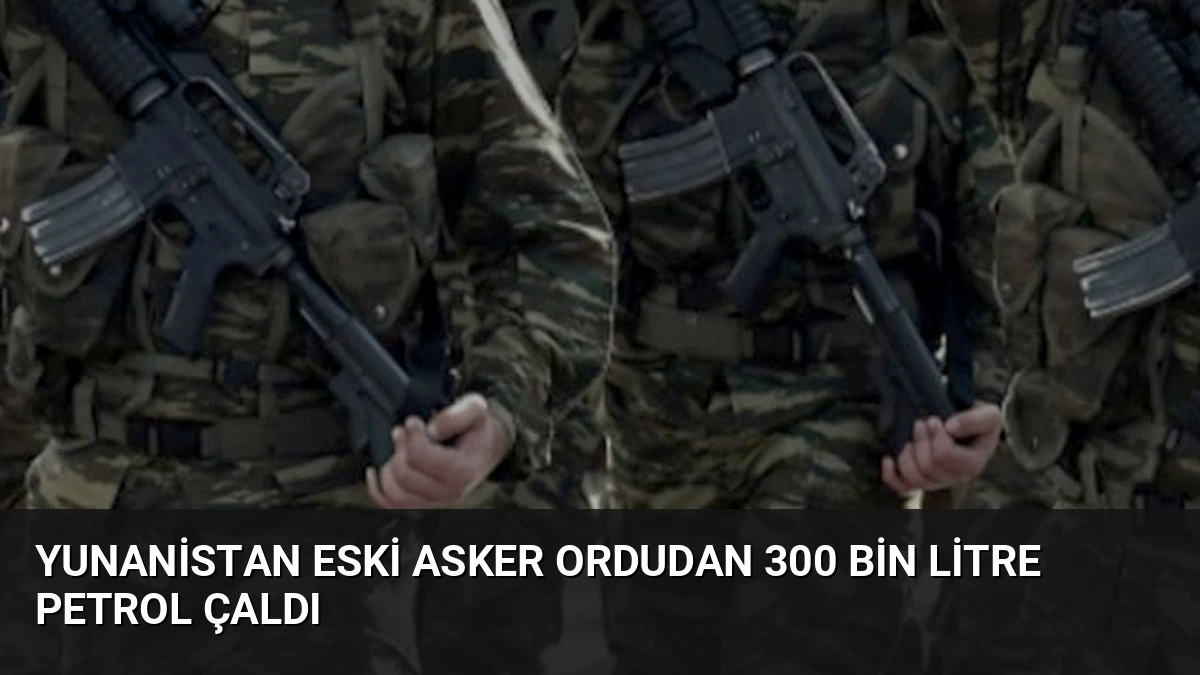 Yunanistan Eski Asker Ordudan 300 Bin Litre Petrol Çaldı